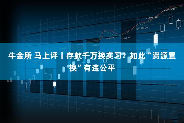 牛金所 马上评丨存款千万换实习？如此“资源置换”有违公平