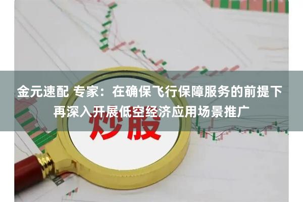 金元速配 专家：在确保飞行保障服务的前提下 再深入开展低空经济应用场景推广