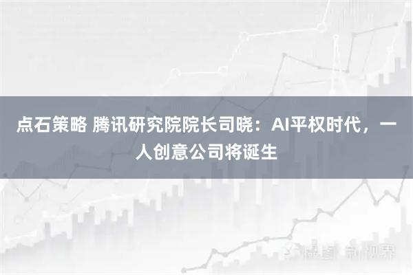 点石策略 腾讯研究院院长司晓：AI平权时代，一人创意公司将诞生