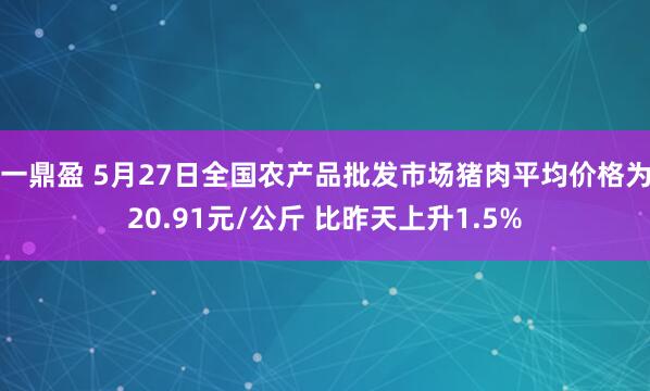 一鼎盈 5月27日全国农产品批发市场猪肉平均价格为20.91元/公斤 比昨天上升1.5%