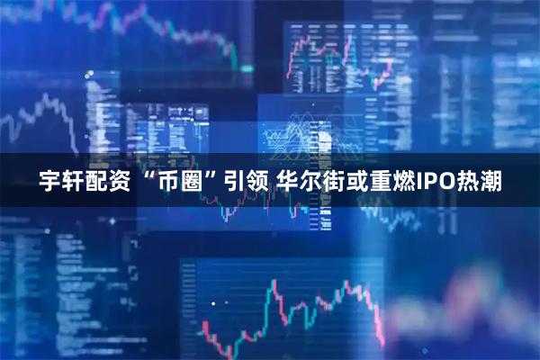 宇轩配资 “币圈”引领 华尔街或重燃IPO热潮