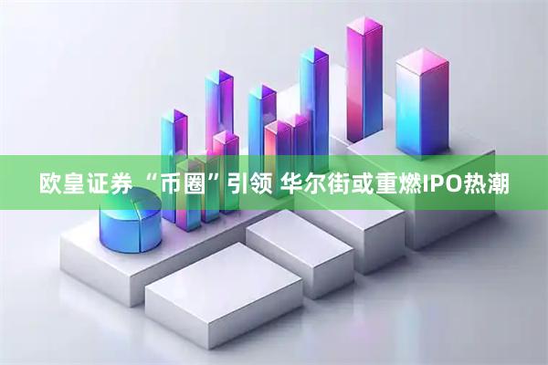 欧皇证券 “币圈”引领 华尔街或重燃IPO热潮