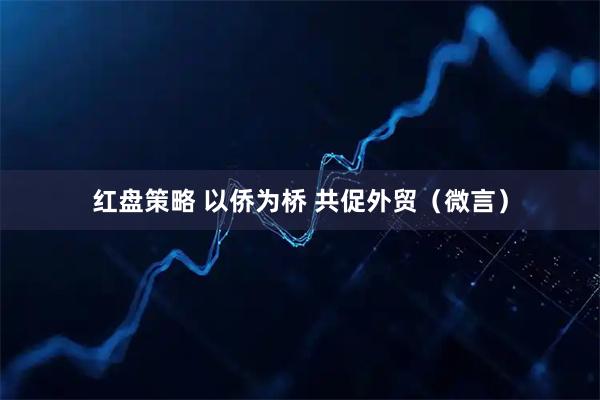 红盘策略 以侨为桥 共促外贸（微言）