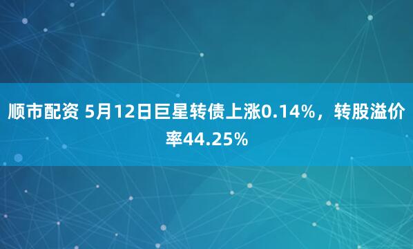 顺市配资 5月12日巨星转债上涨0.14%，转股溢价率44.25%