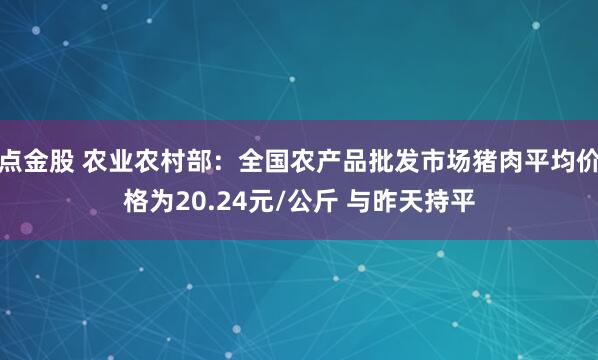 点金股 农业农村部：全国农产品批发市场猪肉平均价格为20.24元/公斤 与昨天持平