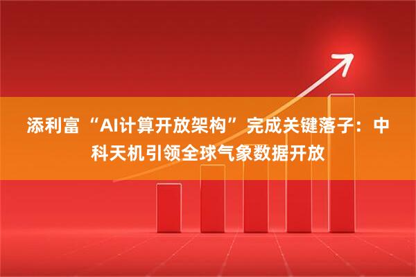 添利富 “AI计算开放架构” 完成关键落子：中科天机引领全球气象数据开放