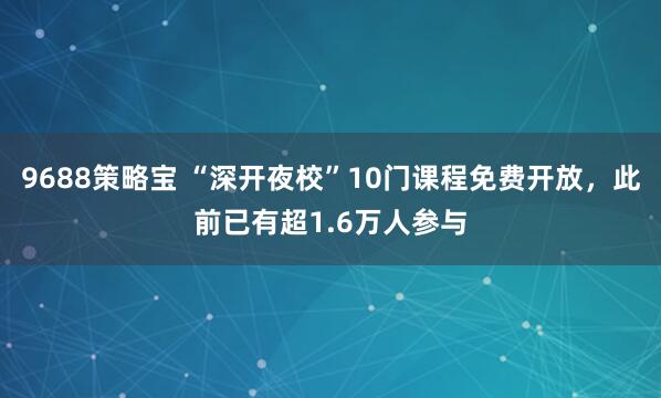 9688策略宝 “深开夜校”10门课程免费开放，此前已有超1.6万人参与