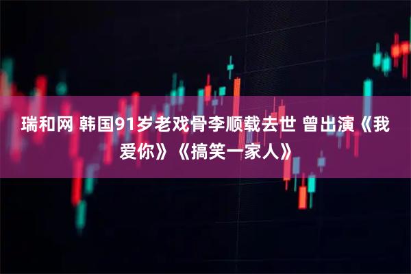 瑞和网 韩国91岁老戏骨李顺载去世 曾出演《我爱你》《搞笑一家人》