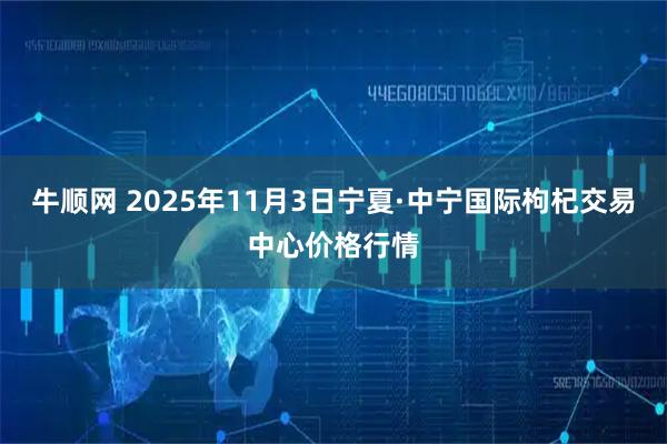 牛顺网 2025年11月3日宁夏·中宁国际枸杞交易中心价格行情