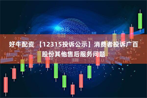 好牛配资 【12315投诉公示】消费者投诉广百股份其他售后服务问题