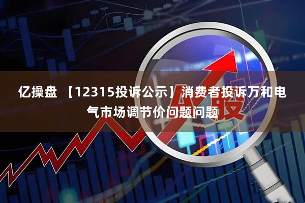 亿操盘 【12315投诉公示】消费者投诉万和电气市场调节价问题问题