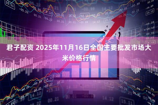 君子配资 2025年11月16日全国主要批发市场大米价格行情