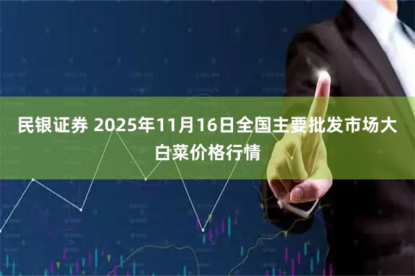 民银证券 2025年11月16日全国主要批发市场大白菜价格行情