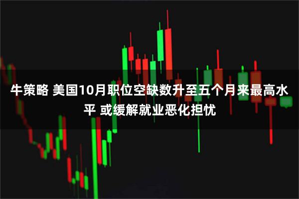 牛策略 美国10月职位空缺数升至五个月来最高水平 或缓解就业恶化担忧