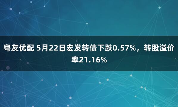 粤友优配 5月22日宏发转债下跌0.57%，转股溢价率21.16%