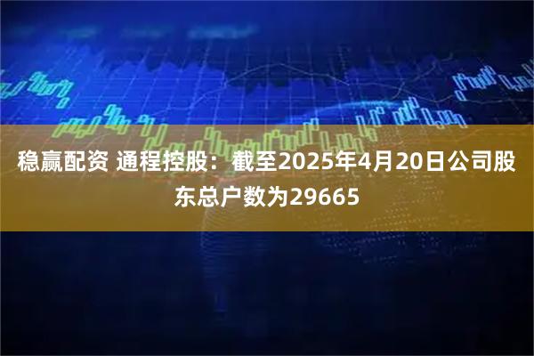 稳赢配资 通程控股：截至2025年4月20日公司股东总户数为29665