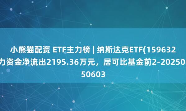 小熊猫配资 ETF主力榜 | 纳斯达克ETF(159632)主力资金净流出2195.36万元，居可比基金前2-20250603