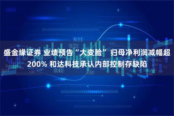 盛金缘证券 业绩预告“大变脸” 归母净利润减幅超200% 和达科技承认内部控制存缺陷