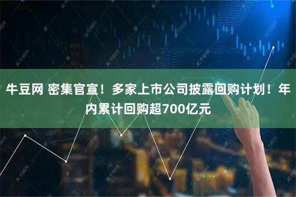 牛豆网 密集官宣！多家上市公司披露回购计划！年内累计回购超700亿元