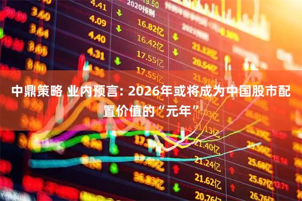 中鼎策略 业内预言: 2026年或将成为中国股市配置价值的“元年”