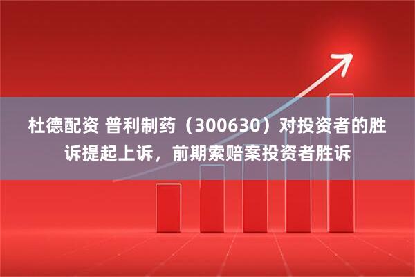 杜德配资 普利制药（300630）对投资者的胜诉提起上诉，前期索赔案投资者胜诉