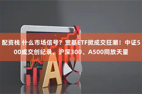 配资栈 什么市场信号？宽基ETF掀成交狂潮！中证500成交创纪录，沪深300、A500同放天量