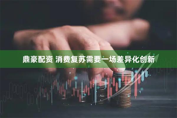 鼎豪配资 消费复苏需要一场差异化创新