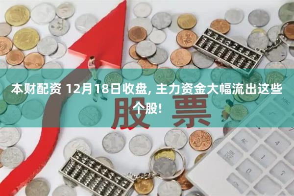 本财配资 12月18日收盘, 主力资金大幅流出这些个股!