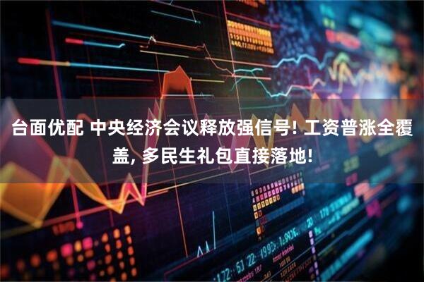 台面优配 中央经济会议释放强信号! 工资普涨全覆盖, 多民生礼包直接落地!