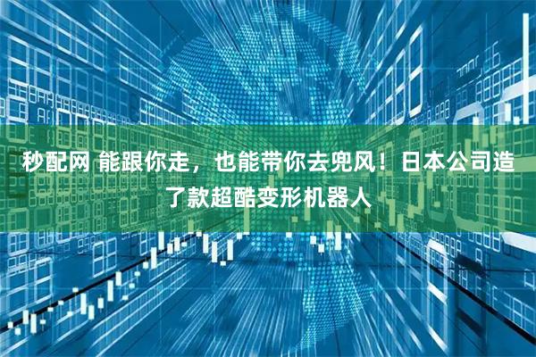 秒配网 能跟你走，也能带你去兜风！日本公司造了款超酷变形机器人