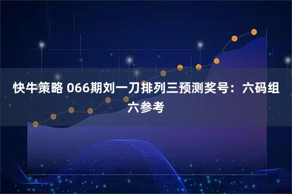 快牛策略 066期刘一刀排列三预测奖号：六码组六参考