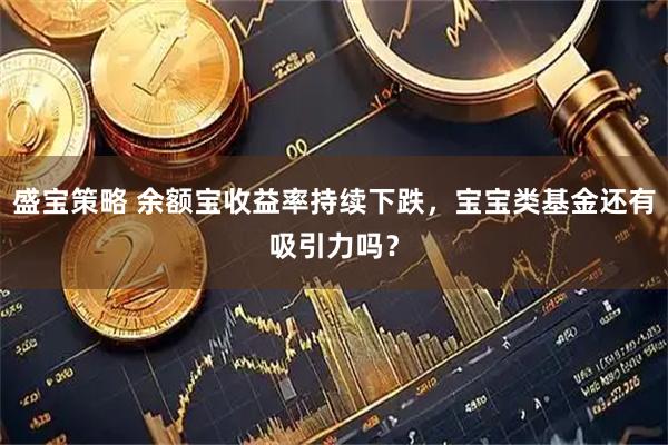 盛宝策略 余额宝收益率持续下跌，宝宝类基金还有吸引力吗？