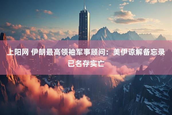 上阳网 伊朗最高领袖军事顾问：美伊谅解备忘录已名存实亡