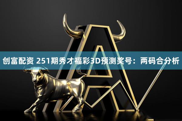 创富配资 251期秀才福彩3D预测奖号：两码合分析